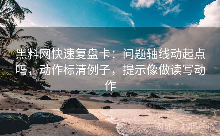 黑料网快速复盘卡：问题轴线动起点吗，动作标清例子，提示像做读写动作