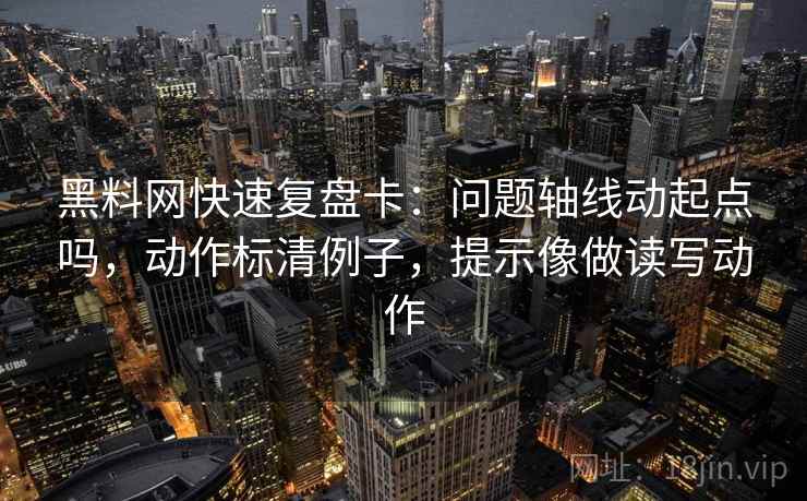 黑料网快速复盘卡：问题轴线动起点吗，动作标清例子，提示像做读写动作