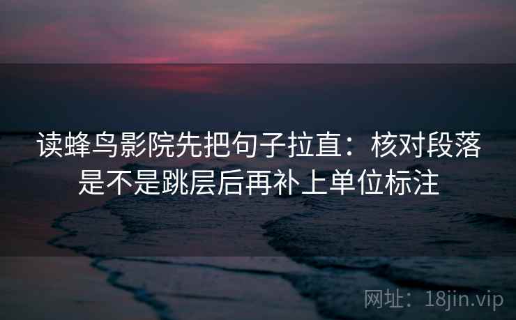 读蜂鸟影院先把句子拉直：核对段落是不是跳层后再补上单位标注