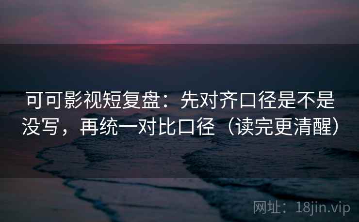 可可影视短复盘:先对齐口径是不是没写,再统一对比口径(读完更清醒) 可可影视短复盘:先对齐口径是不是没写,再统一对比口径(读完更清醒)