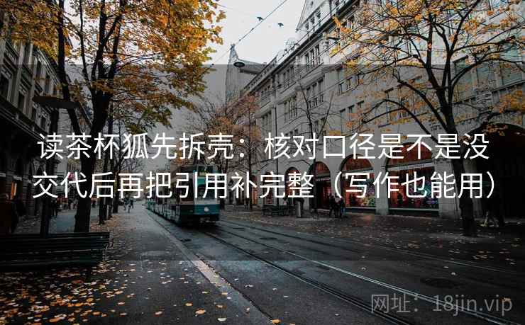 读茶杯狐先拆壳：核对口径是不是没交代后再把引用补完整（写作也能用）