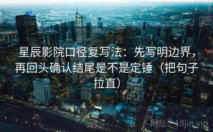 星辰影院口径复写法：先写明边界，再回头确认结尾是不是定锤（把句子拉直）
