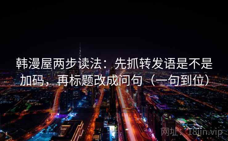 韩漫屋两步读法：先抓转发语是不是加码，再标题改成问句（一句到位）