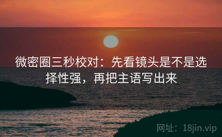 微密圈三秒校对:先看镜头是不是选择性强,再把主语写出来 微密圈三秒校对:先看镜头是不是选择性强,再把主语写出来