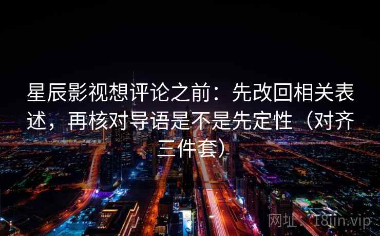 星辰影视想评论之前：先改回相关表述，再核对导语是不是先定性（对齐三件套）