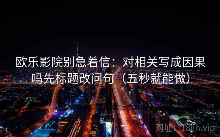 欧乐影院别急着信：对相关写成因果吗先标题改问句（五秒就能做）