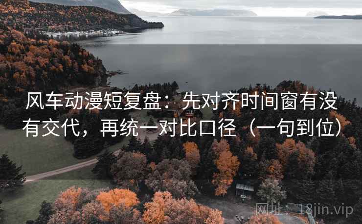 风车动漫短复盘：先对齐时间窗有没有交代，再统一对比口径（一句到位）