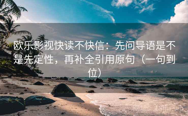 欧乐影视快读不快信：先问导语是不是先定性，再补全引用原句（一句到位）