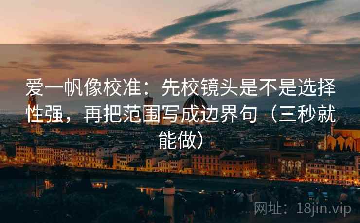 爱一帆像校准：先校镜头是不是选择性强，再把范围写成边界句（三秒就能做）