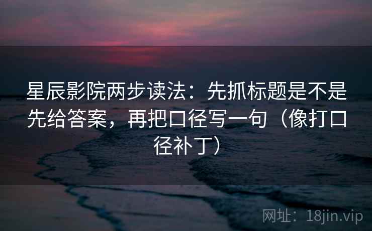 星辰影院两步读法:先抓标题是不是先给答案,再把口径写一句(像打口径补丁) 星辰影院两步读法:先抓标题是不是先给答案,再把口径写一句(像打口径补丁)
