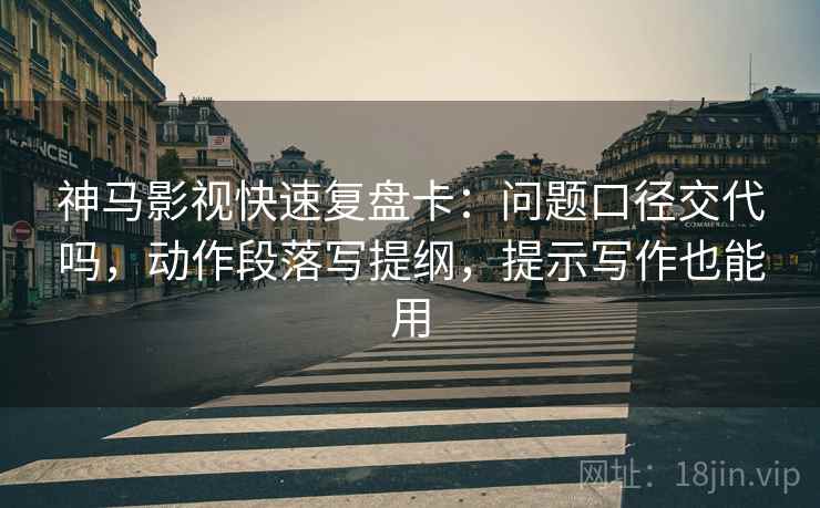 神马影视快速复盘卡:问题口径交代吗,动作段落写提纲,提示写作也能用 神马影视快速复盘卡:问题口径交代吗,动作段落写提纲,提示写作也能用