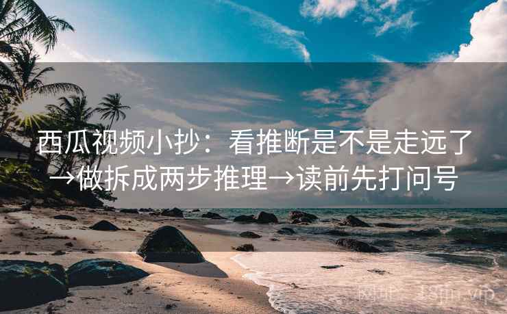 西瓜视频小抄:看推断是不是走远了→做拆成两步推理→读前先打问号 西瓜视频小抄:看推断是不是走远了→做拆成两步推理→读前先打问号