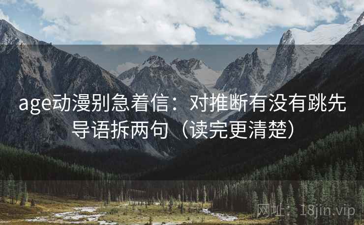 age动漫别急着信：对推断有没有跳先导语拆两句（读完更清楚）