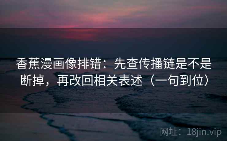 香蕉漫画像排错:先查传播链是不是断掉,再改回相关表述(一句到位) 香蕉漫画像排错:先查传播链是不是断掉,再改回相关表述(一句到位)