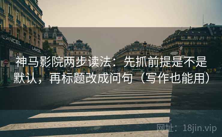 神马影院两步读法:先抓前提是不是默认,再标题改成问句(写作也能用) 神马影院两步读法:先抓前提是不是默认,再标题改成问句(写作也能用)