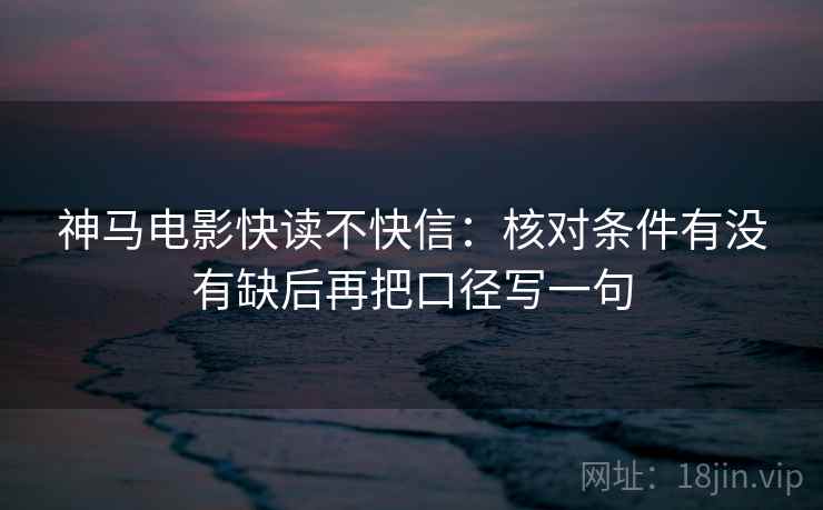 神马电影快读不快信:核对条件有没有缺后再把口径写一句 神马电影快读不快信:核对条件有没有缺后再把口径写一句