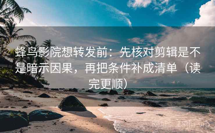 蜂鸟影院想转发前：先核对剪辑是不是暗示因果，再把条件补成清单（读完更顺）