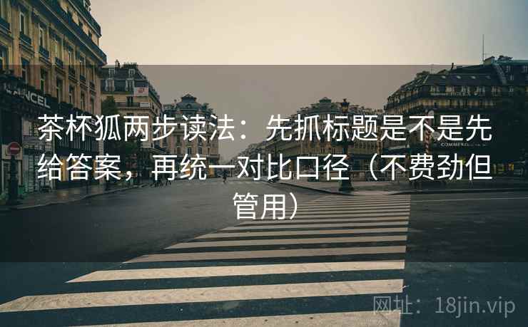 茶杯狐两步读法:先抓标题是不是先给答案,再统一对比口径(不费劲但管用) 茶杯狐两步读法:先抓标题是不是先给答案,再统一对比口径(不费劲但管用)