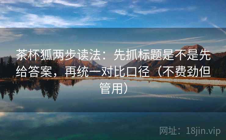茶杯狐两步读法:先抓标题是不是先给答案,再统一对比口径(不费劲但管用) 茶杯狐两步读法:先抓标题是不是先给答案,再统一对比口径(不费劲但管用)