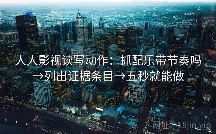 人人影视读写动作:抓配乐带节奏吗→列出证据条目→五秒就能做 人人影视读写动作:抓配乐带节奏吗→列出证据条目→五秒就能做