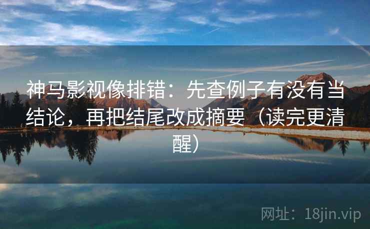 神马影视像排错:先查例子有没有当结论,再把结尾改成摘要(读完更清醒) 神马影视像排错:先查例子有没有当结论,再把结尾改成摘要(读完更清醒)