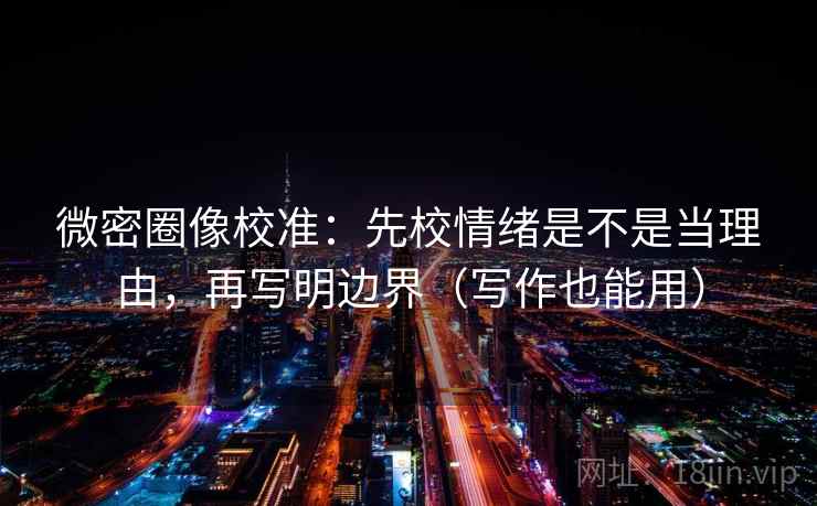 微密圈像校准:先校情绪是不是当理由,再写明边界(写作也能用) 微密圈像校准:先校情绪是不是当理由,再写明边界(写作也能用)