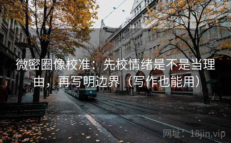 微密圈像校准:先校情绪是不是当理由,再写明边界(写作也能用) 微密圈像校准:先校情绪是不是当理由,再写明边界(写作也能用)