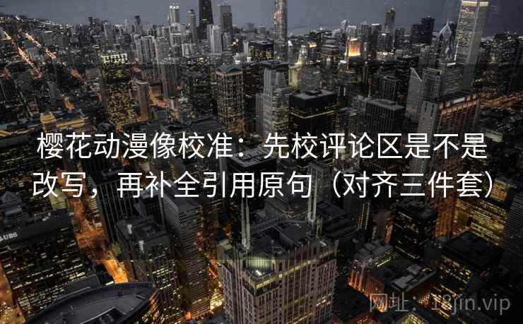 樱花动漫像校准：先校评论区是不是改写，再补全引用原句（对齐三件套）