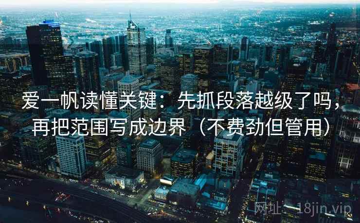 爱一帆读懂关键:先抓段落越级了吗,再把范围写成边界(不费劲但管用) 爱一帆读懂关键:先抓段落越级了吗,再把范围写成边界(不费劲但管用)