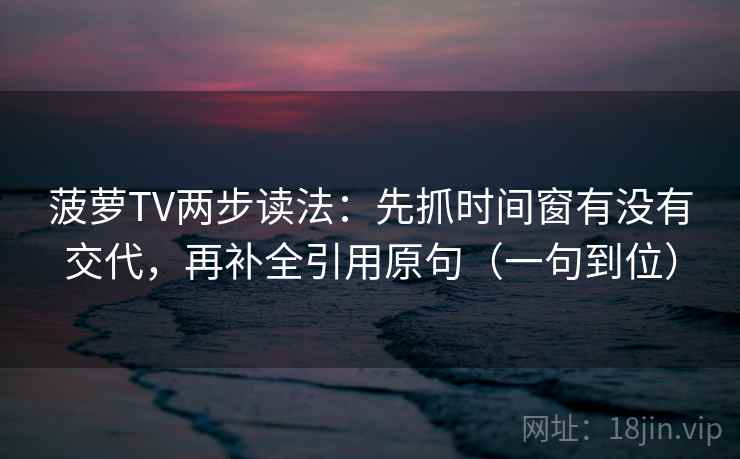 菠萝TV两步读法：先抓时间窗有没有交代，再补全引用原句（一句到位）