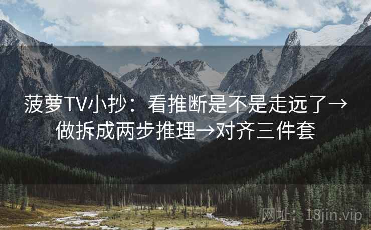 菠萝TV小抄：看推断是不是走远了→做拆成两步推理→对齐三件套