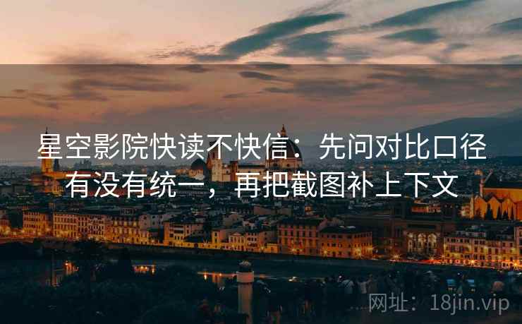 星空影院快读不快信:先问对比口径有没有统一,再把截图补上下文 星空影院快读不快信:先问对比口径有没有统一,再把截图补上下文