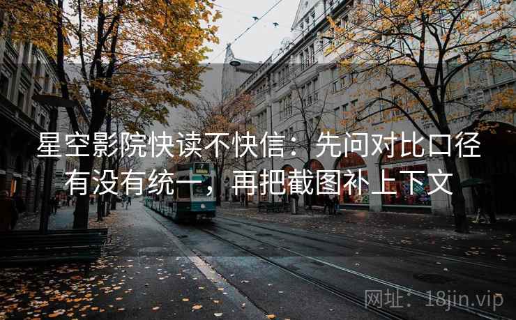 星空影院快读不快信:先问对比口径有没有统一,再把截图补上下文 星空影院快读不快信:先问对比口径有没有统一,再把截图补上下文