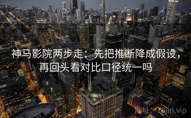 神马影院两步走:先把推断降成假设,再回头看对比口径统一吗 神马影院两步走:先把推断降成假设,再回头看对比口径统一吗