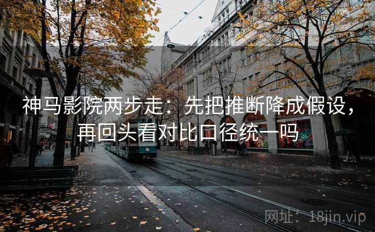 神马影院两步走:先把推断降成假设,再回头看对比口径统一吗 神马影院两步走:先把推断降成假设,再回头看对比口径统一吗