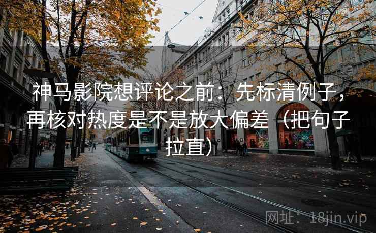 神马影院想评论之前:先标清例子,再核对热度是不是放大偏差(把句子拉直) 神马影院想评论之前:先标清例子,再核对热度是不是放大偏差(把句子拉直)