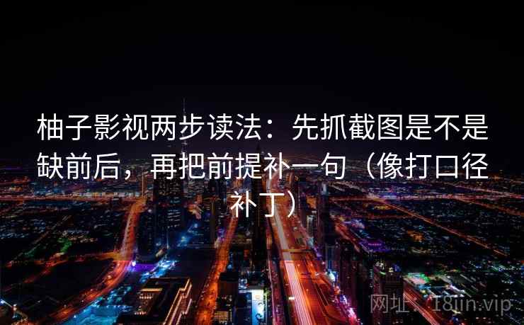 柚子影视两步读法:先抓截图是不是缺前后,再把前提补一句(像打口径补丁) 柚子影视两步读法:先抓截图是不是缺前后,再把前提补一句(像打口径补丁)