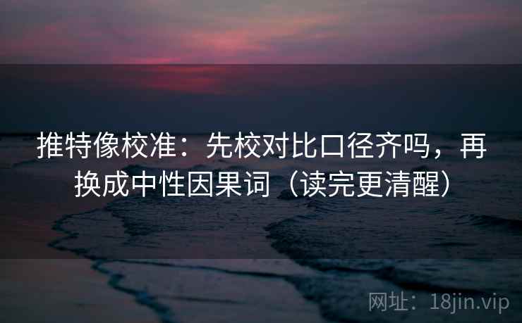 推特像校准:先校对比口径齐吗,再换成中性因果词(读完更清醒) 推特像校准:先校对比口径齐吗,再换成中性因果词(读完更清醒)