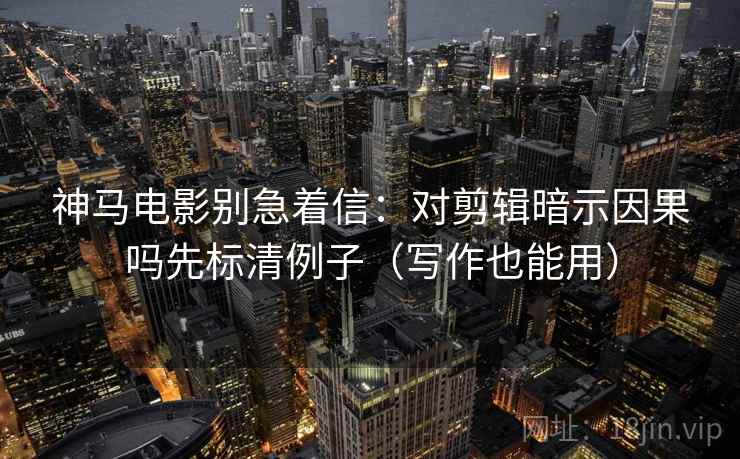 神马电影别急着信:对剪辑暗示因果吗先标清例子(写作也能用) 神马电影别急着信:对剪辑暗示因果吗先标清例子(写作也能用)