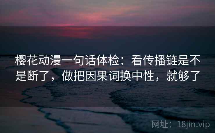 樱花动漫一句话体检：看传播链是不是断了，做把因果词换中性，就够了