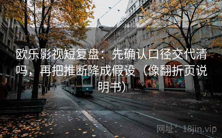 欧乐影视短复盘:先确认口径交代清吗,再把推断降成假设(像翻折页说明书) 欧乐影视短复盘:先确认口径交代清吗,再把推断降成假设(像翻折页说明书)