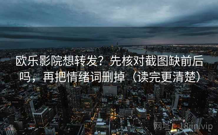 欧乐影院想转发?先核对截图缺前后吗,再把情绪词删掉(读完更清楚) 欧乐影院想转发?先核对截图缺前后吗,再把情绪词删掉(读完更清楚)