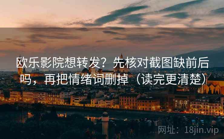 欧乐影院想转发？先核对截图缺前后吗，再把情绪词删掉（读完更清楚）