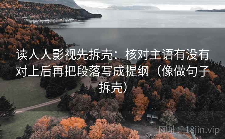 读人人影视先拆壳:核对主语有没有对上后再把段落写成提纲(像做句子拆壳) 读人人影视先拆壳:核对主语有没有对上后再把段落写成提纲(像做句子拆壳)