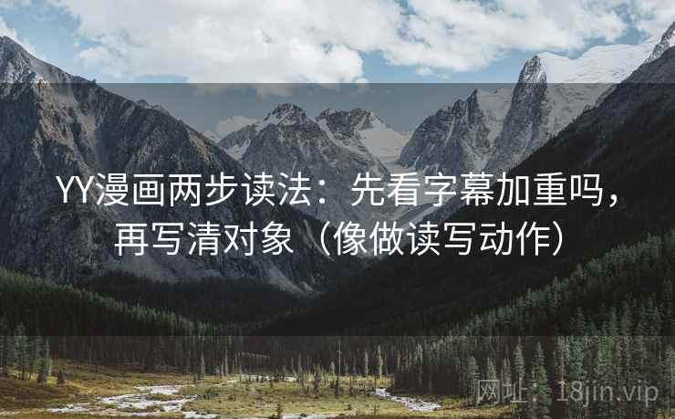 YY漫画两步读法：先看字幕加重吗，再写清对象（像做读写动作）