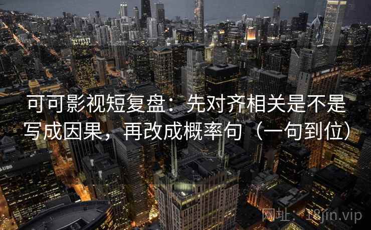 可可影视短复盘:先对齐相关是不是写成因果,再改成概率句(一句到位) 可可影视短复盘:先对齐相关是不是写成因果,再改成概率句(一句到位)