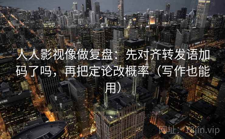 人人影视像做复盘：先对齐转发语加码了吗，再把定论改概率（写作也能用）