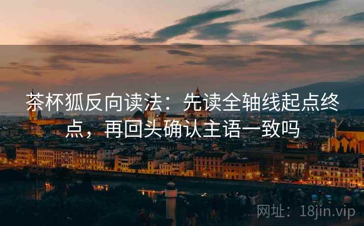 茶杯狐反向读法:先读全轴线起点终点,再回头确认主语一致吗 茶杯狐反向读法:先读全轴线起点终点,再回头确认主语一致吗