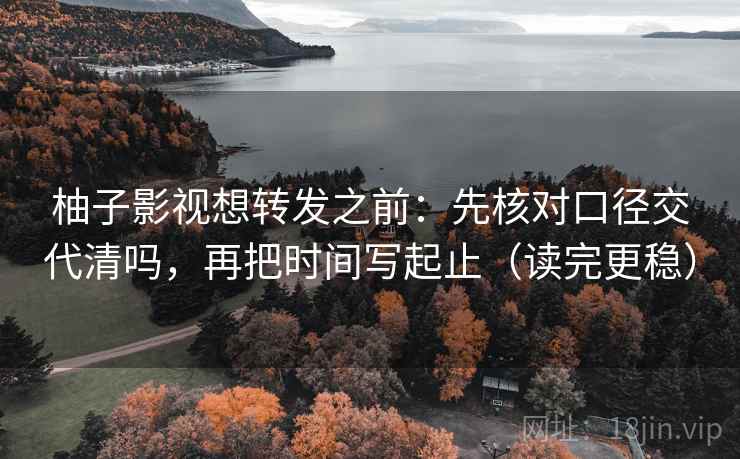 柚子影视想转发之前：先核对口径交代清吗，再把时间写起止（读完更稳）