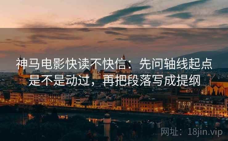 神马电影快读不快信：先问轴线起点是不是动过，再把段落写成提纲